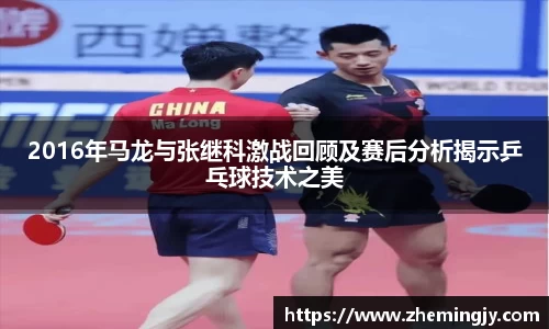 2016年马龙与张继科激战回顾及赛后分析揭示乒乓球技术之美