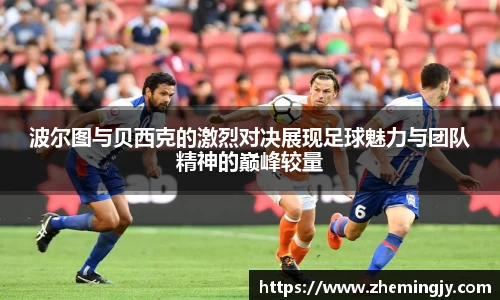 波尔图与贝西克的激烈对决展现足球魅力与团队精神的巅峰较量