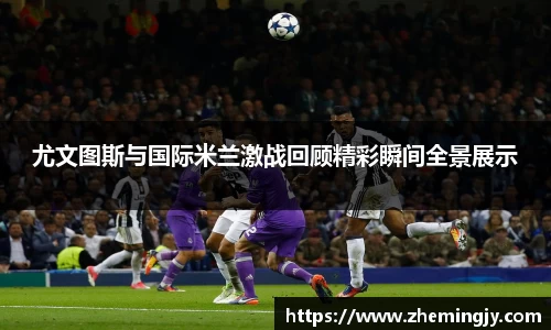 尤文图斯与国际米兰激战回顾精彩瞬间全景展示